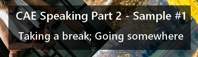 CAE Speaking Part 2, Sample 1 - Taking a break, Going somewhere