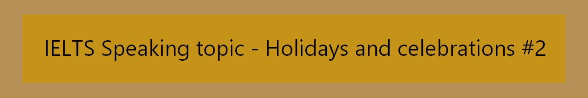 IELTS Speaking topic - holidays celebrations 2, with IELTS Part 2 and 3 questions, sample answers and useful vocabulary