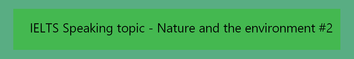 IELTS Speaking topic - nature environment 2 with questions, sample answers and topical vocabulary