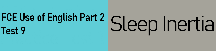 FCE Use of English Part 2, Test 9 - Sleep Inertia. Answer keys with useful explanations
